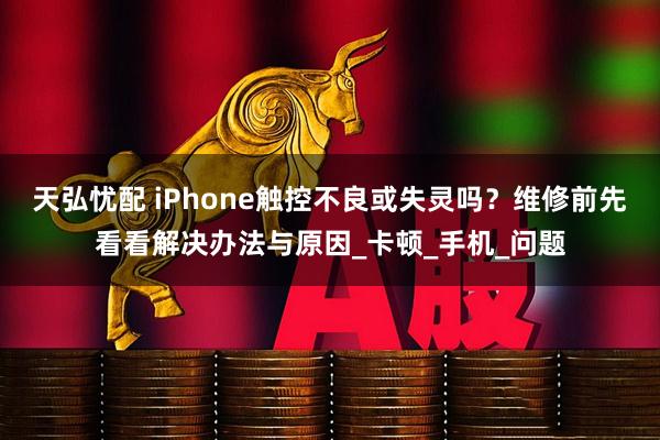 天弘忧配 iPhone触控不良或失灵吗?维修前先看看解决办法与原因_卡顿_手机_问题