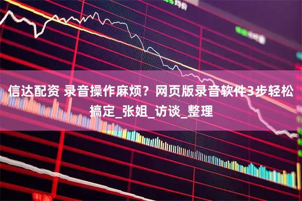 信达配资 录音操作麻烦？网页版录音软件3步轻松搞定_张姐_访谈_整理