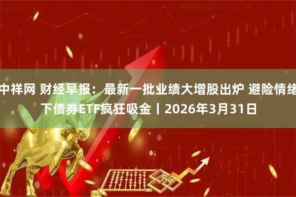 中祥网 财经早报:最新一批业绩大增股出炉 避险情绪下债券ETF疯狂吸金丨2026年3月31日