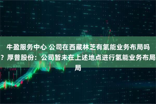牛盈服务中心 公司在西藏林芝有氢能业务布局吗？厚普股份：公司暂未在上述地点进行氢能业务布局