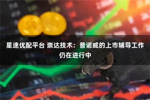 星速优配平台 崇达技术：普诺威的上市辅导工作仍在进行中