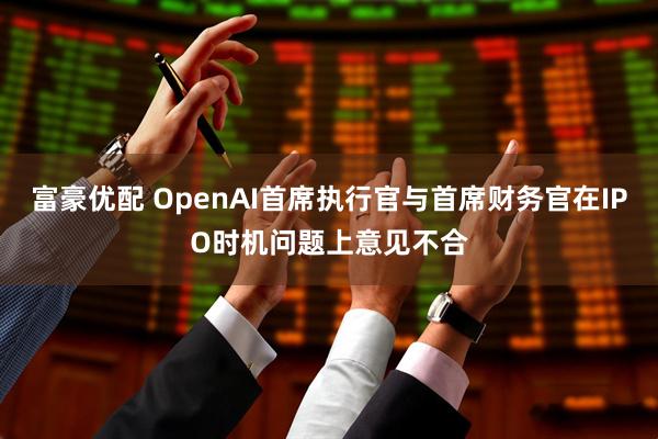 富豪优配 OpenAI首席执行官与首席财务官在IPO时机问题上意见不合