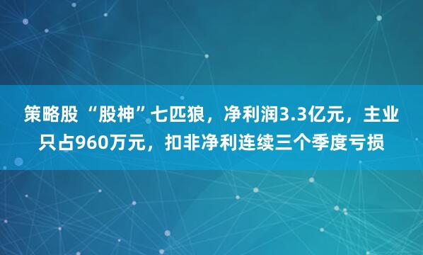 策略股 “股神”七匹狼,净利润3.3亿元,主业只占960万元,扣非净利连续三个季度亏损