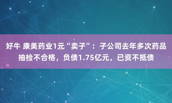 好牛 康美药业1元“卖子”:子公司去年多次药品抽检不合格,负债1.75亿元,已资不抵债