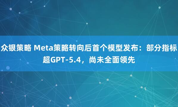 众银策略 Meta策略转向后首个模型发布:部分指标超GPT-5.4,尚未全面领先