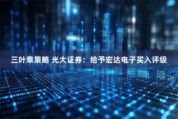 三叶草策略 光大证券：给予宏达电子买入评级
