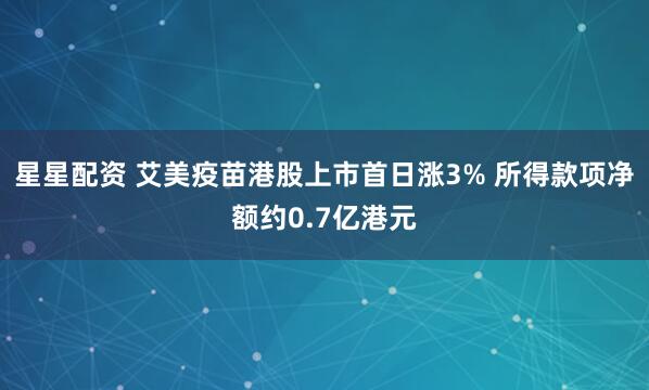 星星配资 艾美疫苗港股上市首日涨3% 所得款项净额约0.7亿港元