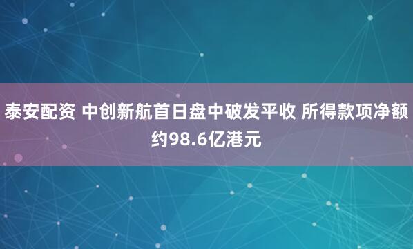 泰安配资 中创新航首日盘中破发平收 所得款项净额约98.6亿港元