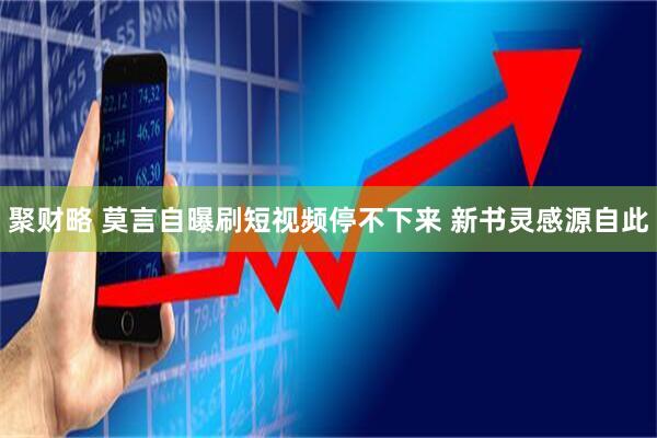 聚财略 莫言自曝刷短视频停不下来 新书灵感源自此